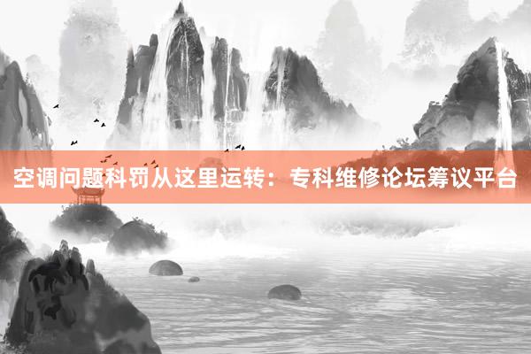 空调问题科罚从这里运转：专科维修论坛筹议平台