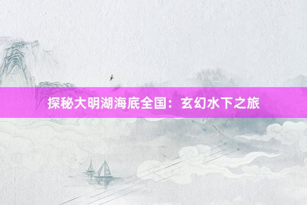 探秘大明湖海底全国：玄幻水下之旅