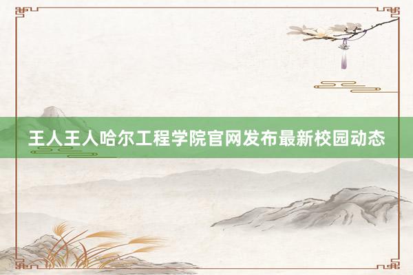 王人王人哈尔工程学院官网发布最新校园动态