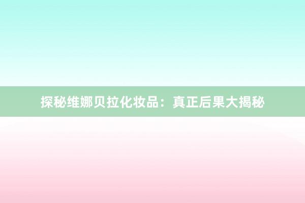 探秘维娜贝拉化妆品：真正后果大揭秘