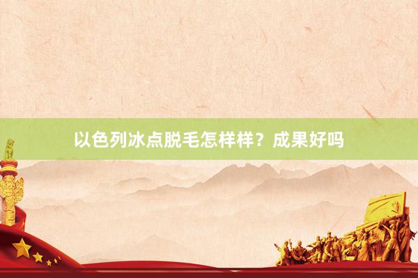 以色列冰点脱毛怎样样？成果好吗