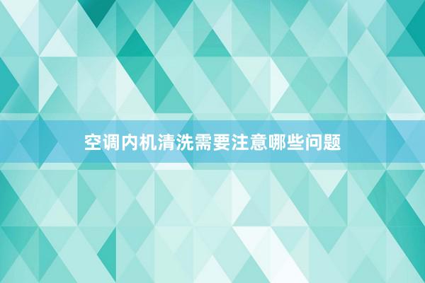空调内机清洗需要注意哪些问题