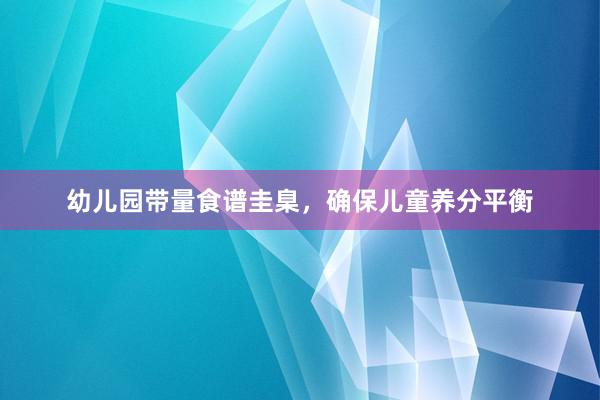 幼儿园带量食谱圭臬，确保儿童养分平衡