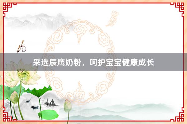 采选辰鹰奶粉，呵护宝宝健康成长
